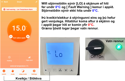 Wifi stjórnstöðin sýnir [LO] á skjánum ef hiti fer undir 0°C og [ Fault Warning ] kemur í appið. Stjórnstöðin sýnir ekki hita undir 0°C.  Þú kveikir/slekkur á stýringunni eins og þú hefur gert venjulega. Hitatölur koma aftur á skjáinn og í appið þegar hiti er komin yfir 0°C. Græna ljósið logar þegar vatn rennur. Kveikja / Slökkva Vatn rennur.