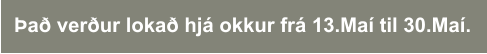 Það verður lokað hjá okkur frá 13.Maí til 30.Maí.
